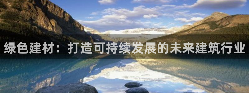 沐鸣2手机登录线路测速：绿色建材：打造可持续发展的未来建筑行
