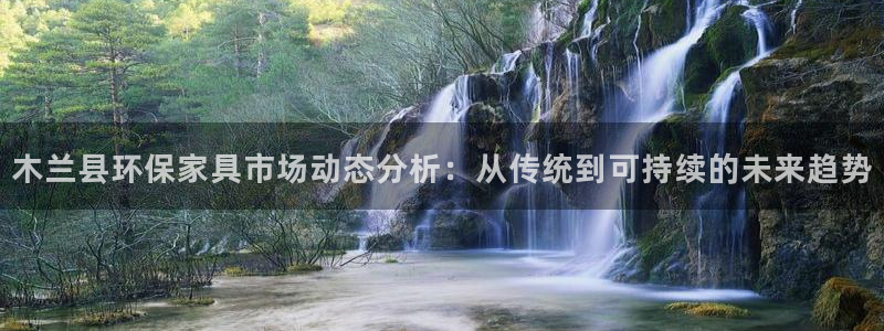 沐鸣2平台线路测速登录：木兰县环保家具市场动态分析：从传统到