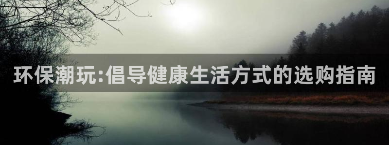 沐鸣2注册登录代理：环保潮玩:倡导健康生活方式的选购指南