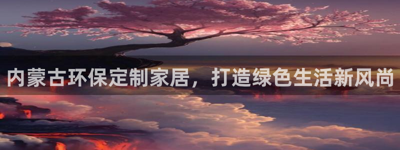 沐鸣2注册开户：内蒙古环保定制家居，打造绿色生活新风尚