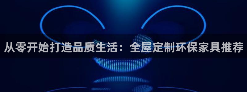 沐鸣2手机网页登录入口：从零开始打造品质生活：全屋定制环保家