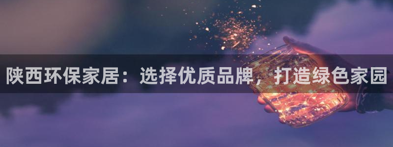 沐鸣2开户app下载：陕西环保家居：选择优质品牌，打造绿色家