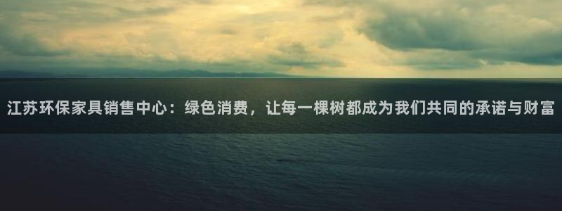 沐鸣2代理连接：江苏环保家具销售中心：绿色消费，让每一棵树都