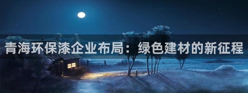 沐鸣2平台怎样：青海环保漆企业布局：绿色建材的新征程