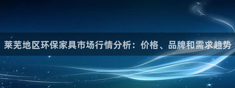 沐鸣2平台注册入口：莱芜地区环保家具市场行情分析：价格、品牌