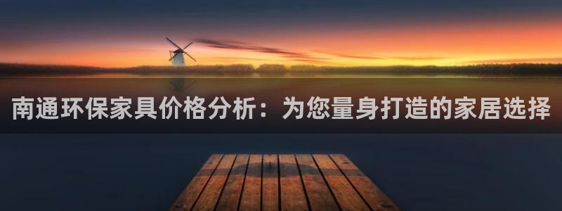 沐鸣2平台网站是什么：南通环保家具价格分析：为您量身打造的家