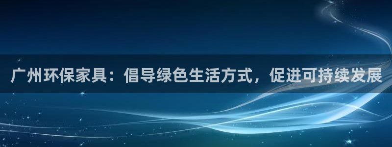 沐鸣2注册登录：广州环保家具：倡导绿色生活方式，促进可持续发