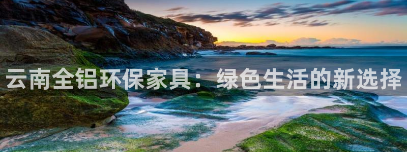 沐鸣2登陆网站：云南全铝环保家具：绿色生活的新选择