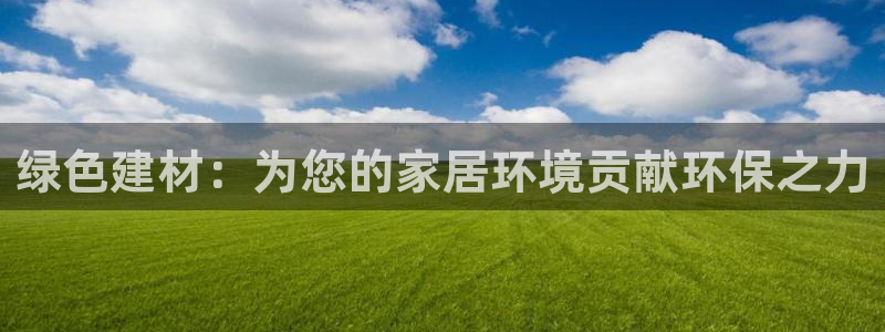 沐鸣2登入测速：绿色建材：为您的家居环境贡献环保之力