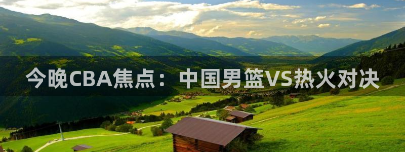 9255tv直播nba在线观看：今晚CBA焦点：中国男篮VS热火对决