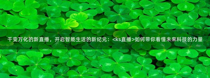 9255tv直播无插件nba：千变万化的新直播，开启智能生活的新纪元：<ks直播>如何带你看懂未来科技的力量