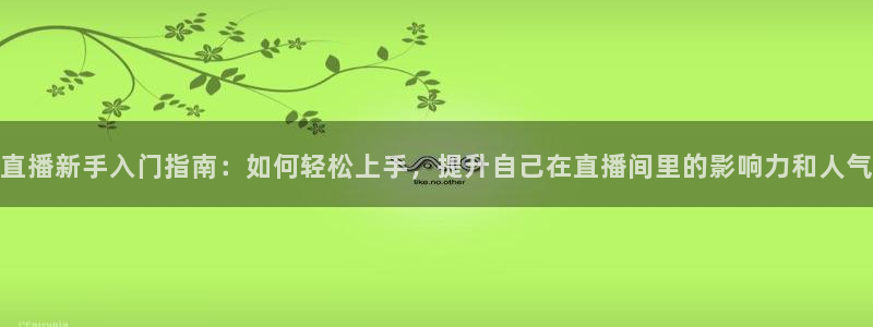 9255tv直播nba在线直播：直播新手入门指南：如何轻松上手，提升自己在直播间里的影响力和人气