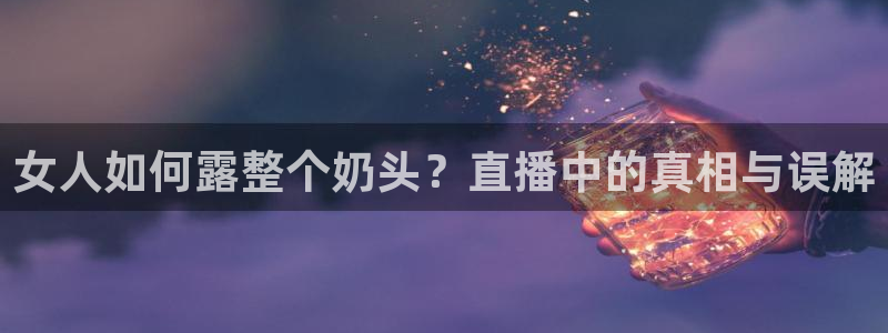 9255tv直播nba在线直播：女人如何露整个奶头？直播中的真相与误解