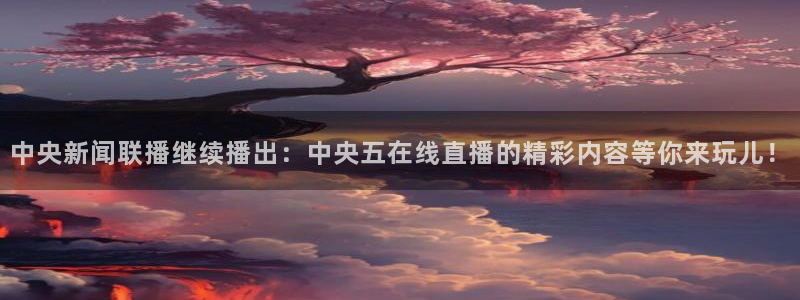 9255tv直播nba在线直播：中央新闻联播继续播出：中央五在线直播的精彩内容等你来玩儿！